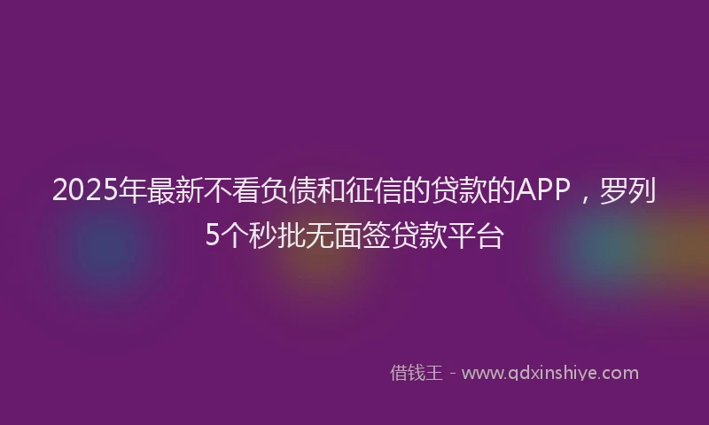 2025年最新不看负债和征信的贷款的APP，罗列5个秒批无面签贷款平台
