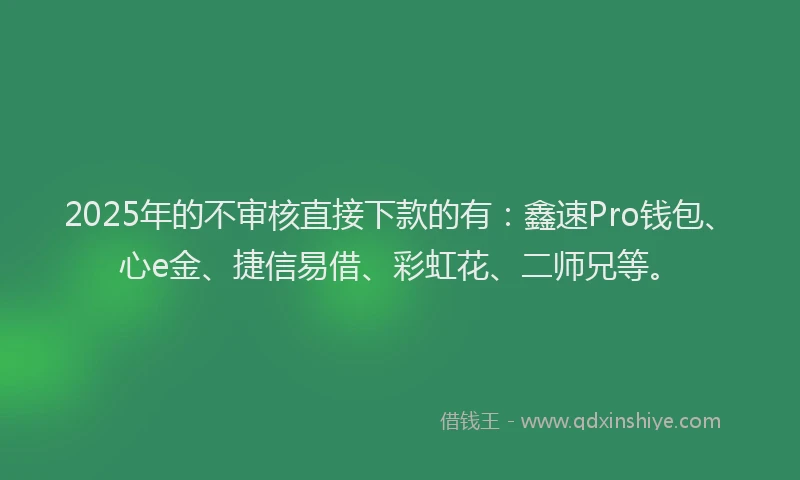 2025年的不审核直接下款的有：鑫速Pro钱包、心e金、捷信易借、彩虹花、二师兄等。