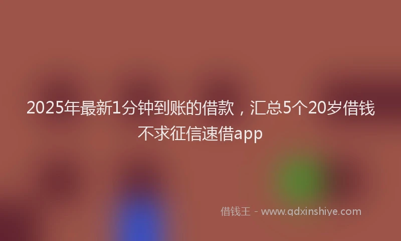 2025年最新1分钟到账的借款，汇总5个20岁借钱不求征信速借app
