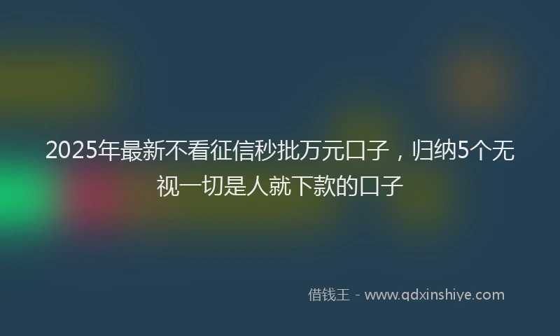 2025年最新不看征信秒批万元口子，归纳5个无视一切是人就下款的口子
