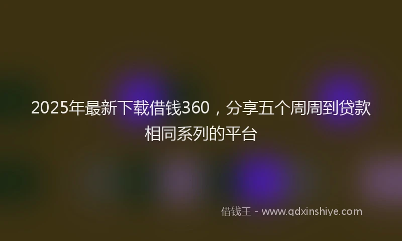 2025年最新下载借钱360，分享五个周周到贷款相同系列的平台