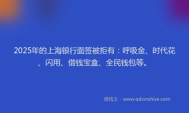 2025年的上海银行面签被拒有：呼吸金、时代花、闪用、借钱宝盒、全民钱包等。