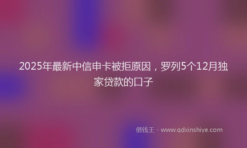 2025年最新中信申卡被拒原因，罗列5个12月独家贷款的口子