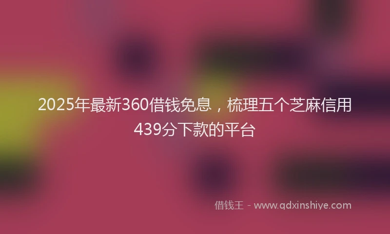 2025年最新360借钱免息，梳理五个芝麻信用439分下款的平台