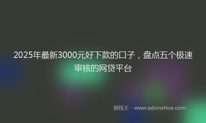 2025年最新3000元好下款的口子，盘点五个极速审核的网贷平台