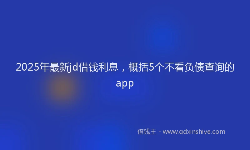 2025年最新jd借钱利息，概括5个不看负债查询的app