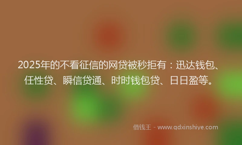 2025年的不看征信的网贷被秒拒有：迅达钱包、任性贷、瞬信贷通、时时钱包贷、日日盈等。