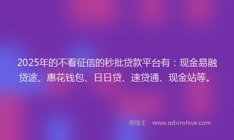 2025年的不看征信的秒批贷款平台有：现金易融贷途、惠花钱包、日日贷、速贷通、现金站等。