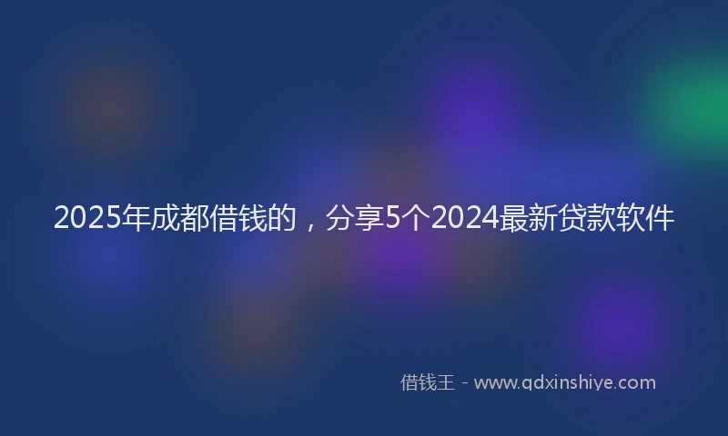 2025年成都借钱的，分享5个2024最新贷款软件