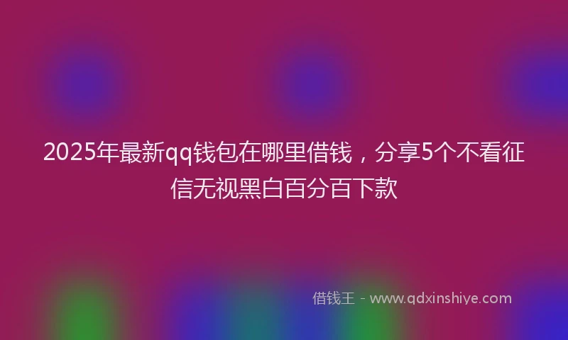 2025年最新qq钱包在哪里借钱，分享5个不看征信无视黑白百分百下款