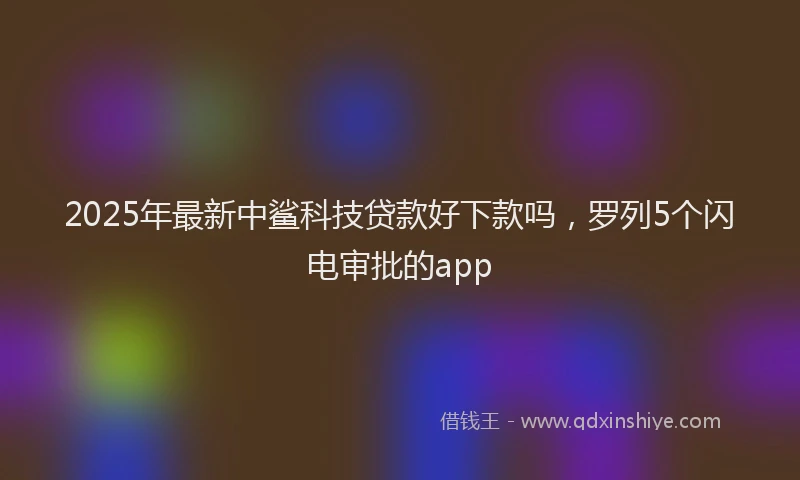 2025年最新中鲨科技贷款好下款吗，罗列5个闪电审批的app