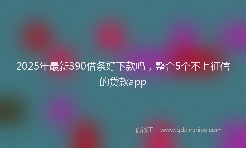 2025年最新390借条好下款吗，整合5个不上征信的贷款app