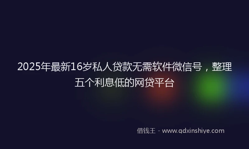 2025年最新16岁私人贷款无需软件微信号，整理五个利息低的网贷平台