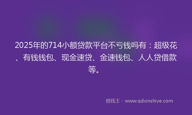 2025年的714小额贷款平台不亏钱吗有：超级花、有钱钱包、现金速贷、金速钱包、人人贷借款等。
