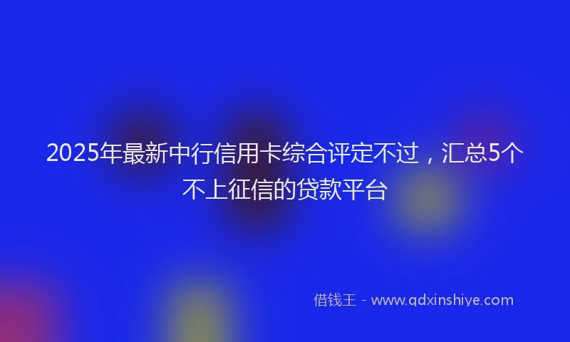 2025年最新中行信用卡综合评定不过，汇总5个不上征信的贷款平台