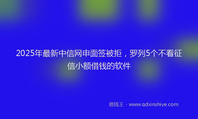 2025年最新中信网申面签被拒，罗列5个不看征信小额借钱的软件