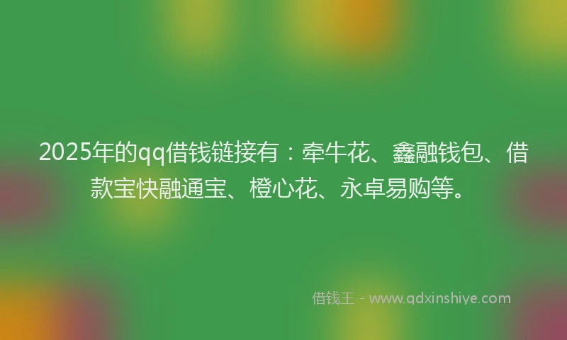 2025年的qq借钱链接有：牵牛花、鑫融钱包、借款宝快融通宝、橙心花、永卓易购等。