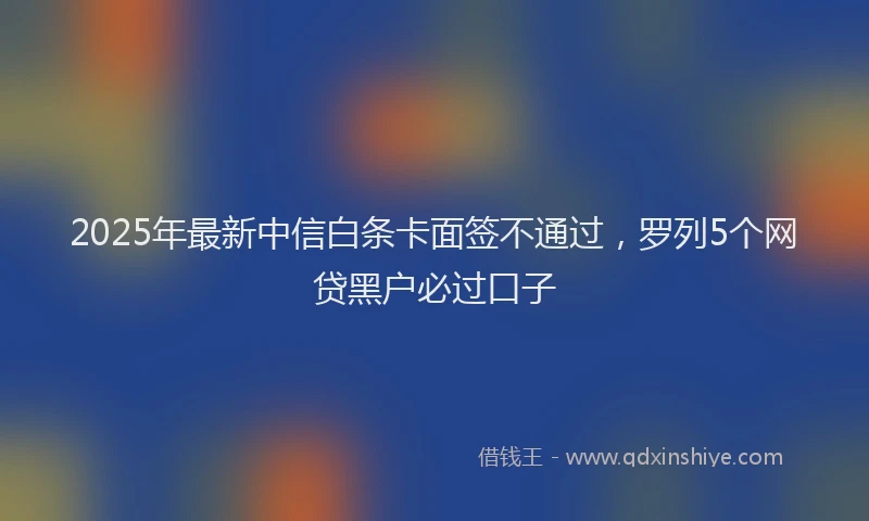 2025年最新中信白条卡面签不通过，罗列5个网贷黑户必过口子