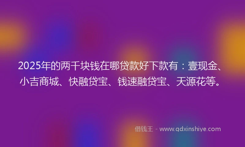 2025年的两千块钱在哪贷款好下款有：壹现金、小吉商城、快融贷宝、钱速融贷宝、天源花等。