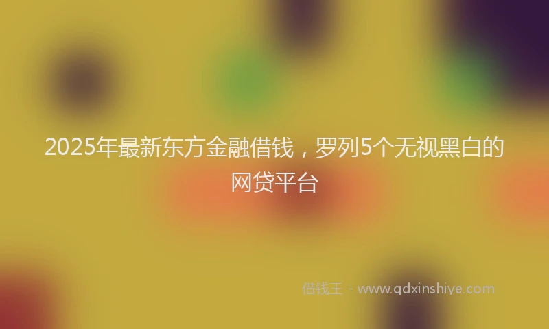 2025年最新东方金融借钱，罗列5个无视黑白的网贷平台