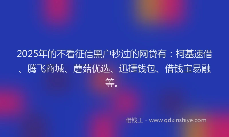 2025年的不看征信黑户秒过的网贷有：柯基速借、腾飞商城、蘑菇优选、迅捷钱包、借钱宝易融等。
