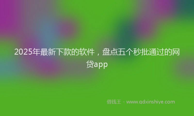 2025年最新下款的软件，盘点五个秒批通过的网贷app