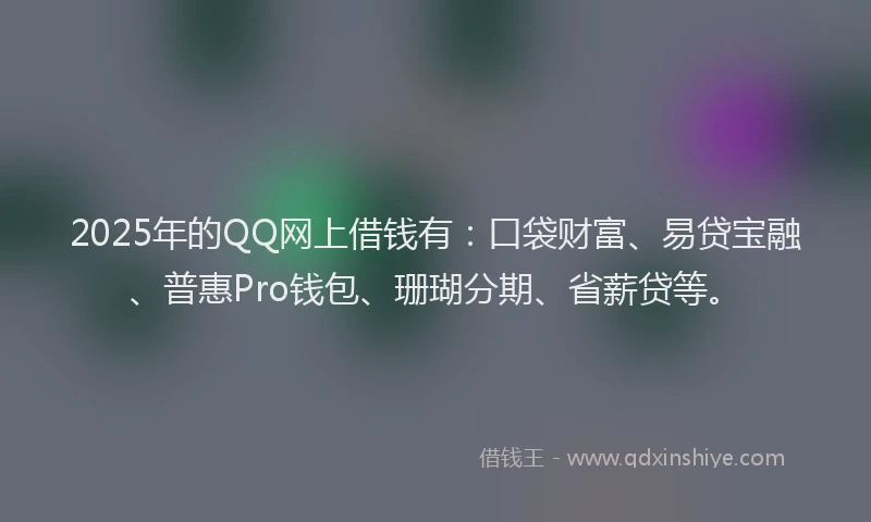 2025年的QQ网上借钱有：口袋财富、易贷宝融、普惠Pro钱包、珊瑚分期、省薪贷等。