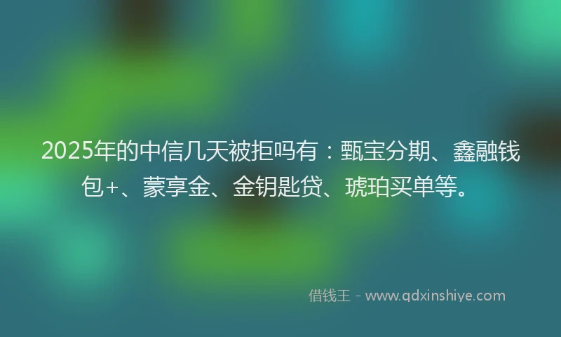 2025年的中信几天被拒吗有：甄宝分期、鑫融钱包+、蒙享金、金钥匙贷、琥珀买单等。