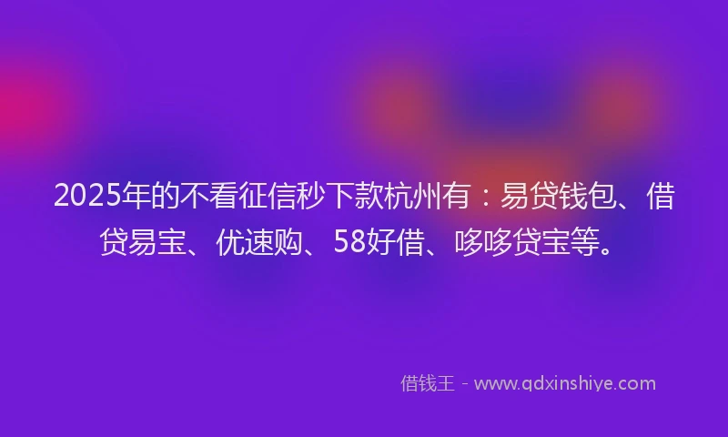 2025年的不看征信秒下款杭州有：易贷钱包、借贷易宝、优速购、58好借、哆哆贷宝等。