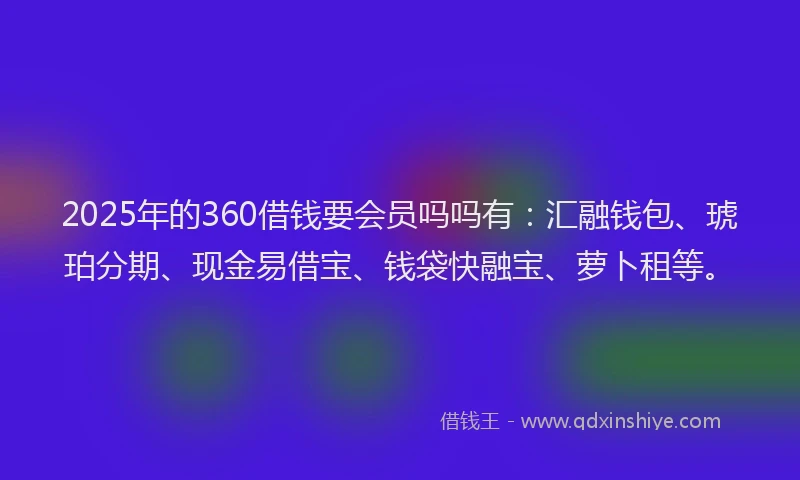 2025年的360借钱要会员吗吗有：汇融钱包、琥珀分期、现金易借宝、钱袋快融宝、萝卜租等。