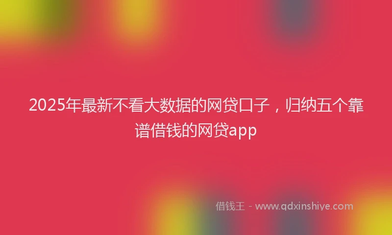 2025年最新不看大数据的网贷口子，归纳五个靠谱借钱的网贷app