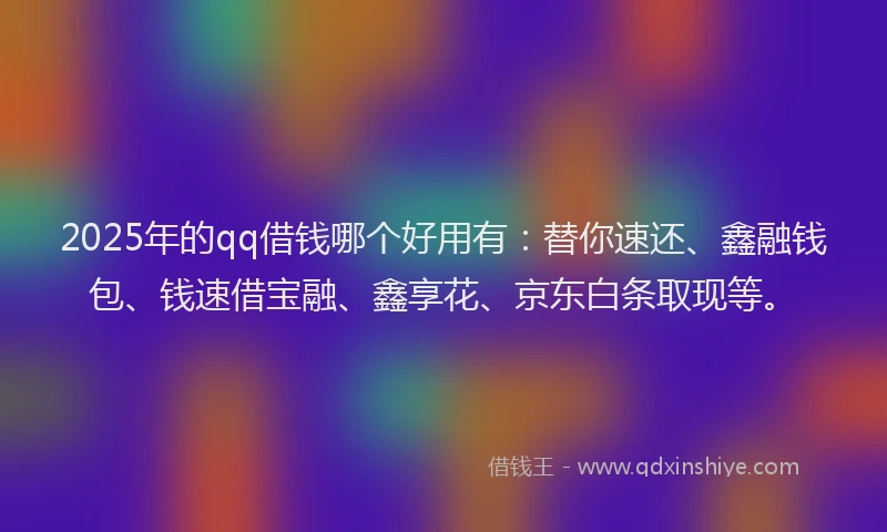2025年的qq借钱哪个好用有：替你速还、鑫融钱包、钱速借宝融、鑫享花、京东白条取现等。