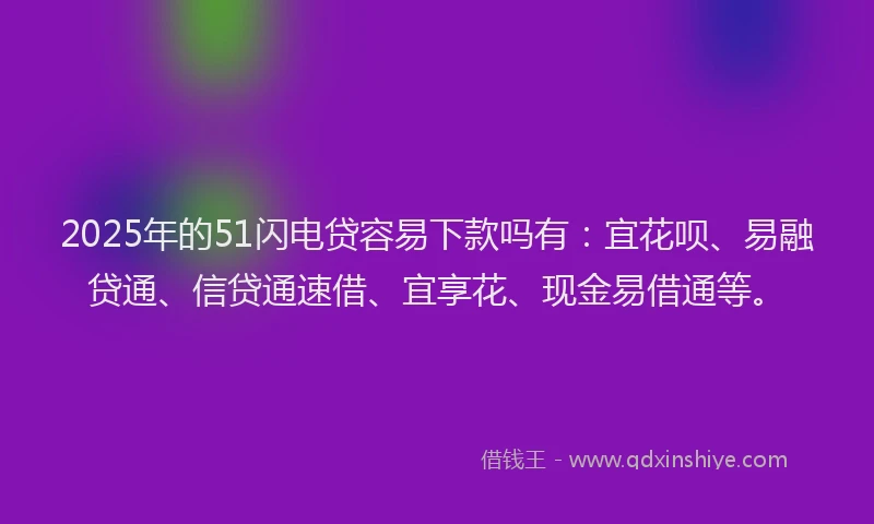 2025年的51闪电贷容易下款吗有：宜花呗、易融贷通、信贷通速借、宜享花、现金易借通等。