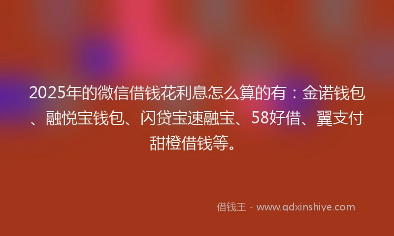 2025年的微信借钱花利息怎么算的有：金诺钱包、融悦宝钱包、闪贷宝速融宝、58好借、翼支付甜橙借钱等。