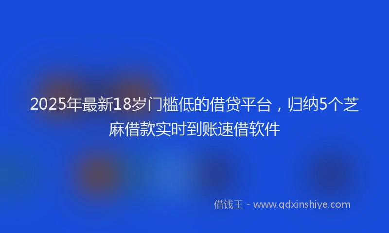 2025年最新18岁门槛低的借贷平台，归纳5个芝麻借款实时到账速借软件
