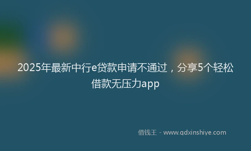 2025年最新中行e贷款申请不通过，分享5个轻松借款无压力app