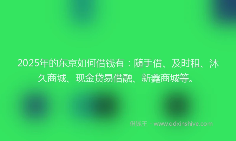 2025年的东京如何借钱有：随手借、及时租、沐久商城、现金贷易借融、新鑫商城等。