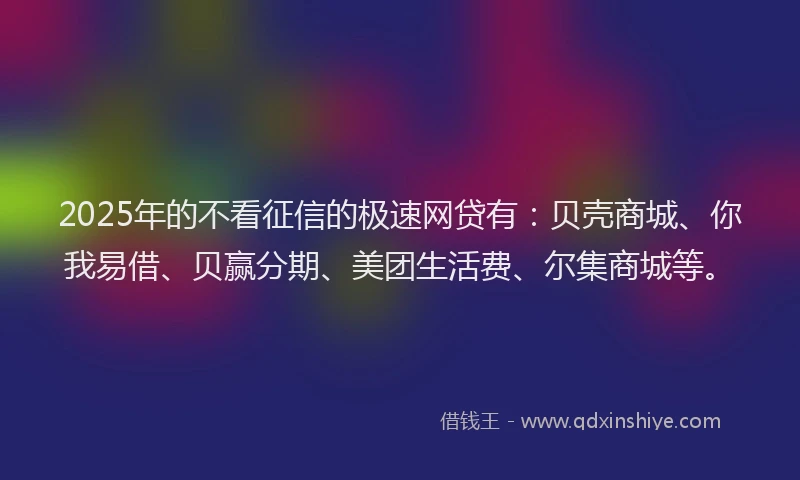2025年的不看征信的极速网贷有：贝壳商城、你我易借、贝赢分期、美团生活费、尔集商城等。