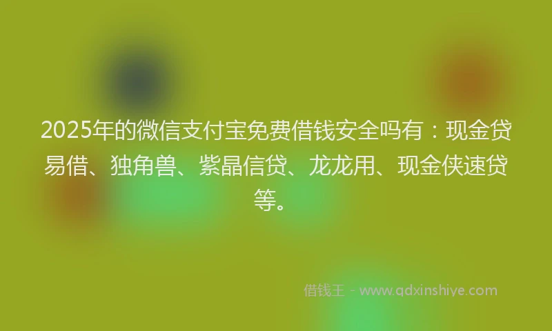 2025年的微信支付宝免费借钱安全吗有：现金贷易借、独角兽、紫晶信贷、龙龙用、现金侠速贷等。