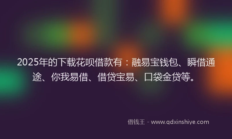 2025年的下载花呗借款有：融易宝钱包、瞬借通途、你我易借、借贷宝易、口袋金贷等。