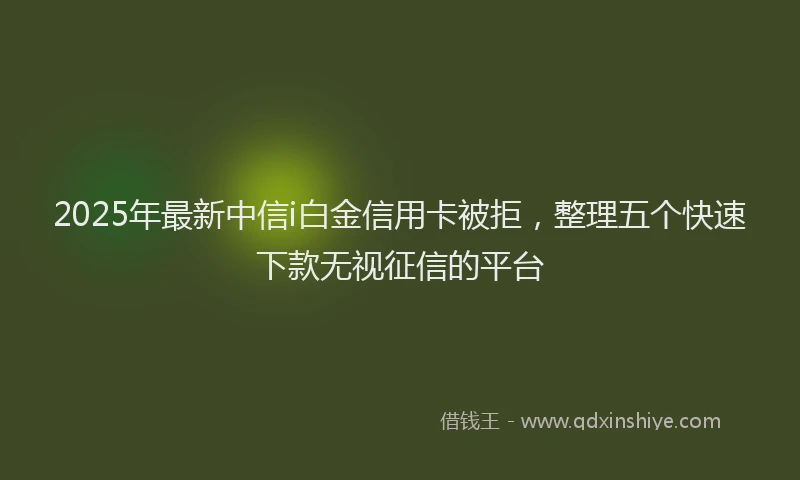 2025年最新中信i白金信用卡被拒，整理五个快速下款无视征信的平台