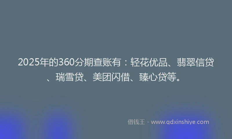 2025年的360分期查账有：轻花优品、翡翠信贷、瑞雪贷、美团闪借、臻心贷等。