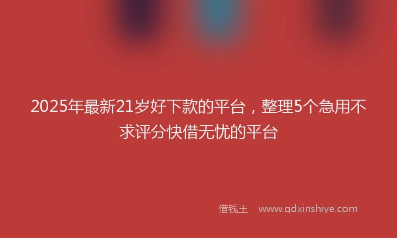 2025年最新21岁好下款的平台，整理5个急用不求评分快借无忧的平台
