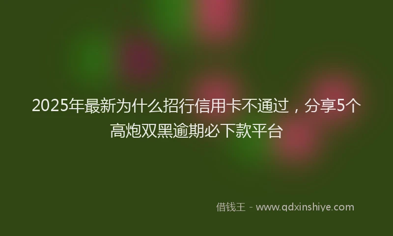 2025年最新为什么招行信用卡不通过，分享5个高炮双黑逾期必下款平台