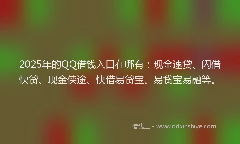 2025年的QQ借钱入口在哪有：现金速贷、闪借快贷、现金侠途、快借易贷宝、易贷宝易融等。