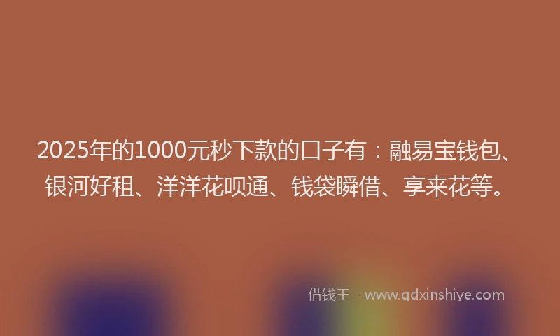 2025年的1000元秒下款的口子有：融易宝钱包、银河好租、洋洋花呗通、钱袋瞬借、享来花等。