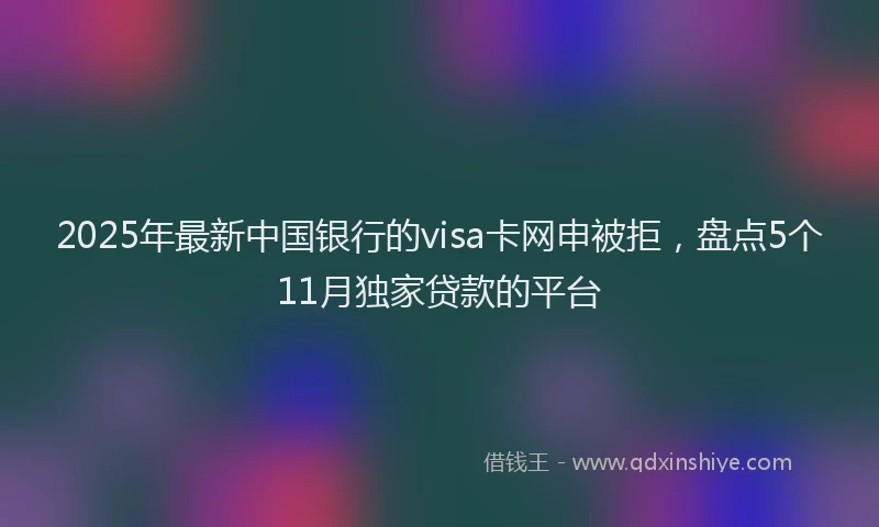 2025年最新中国银行的visa卡网申被拒，盘点5个11月独家贷款的平台