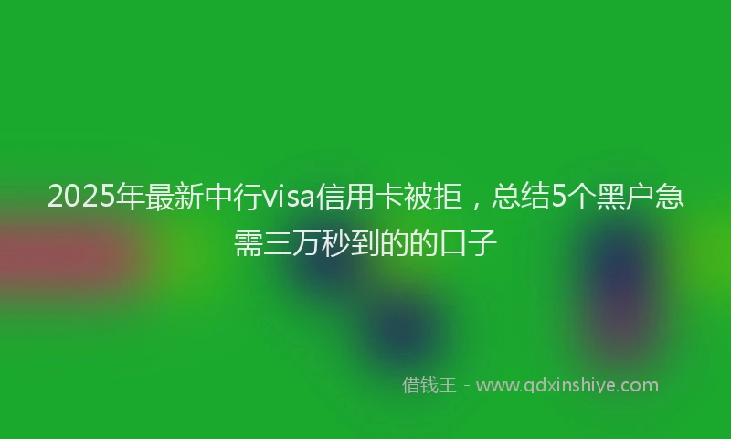 2025年最新中行visa信用卡被拒，总结5个黑户急需三万秒到的的口子
