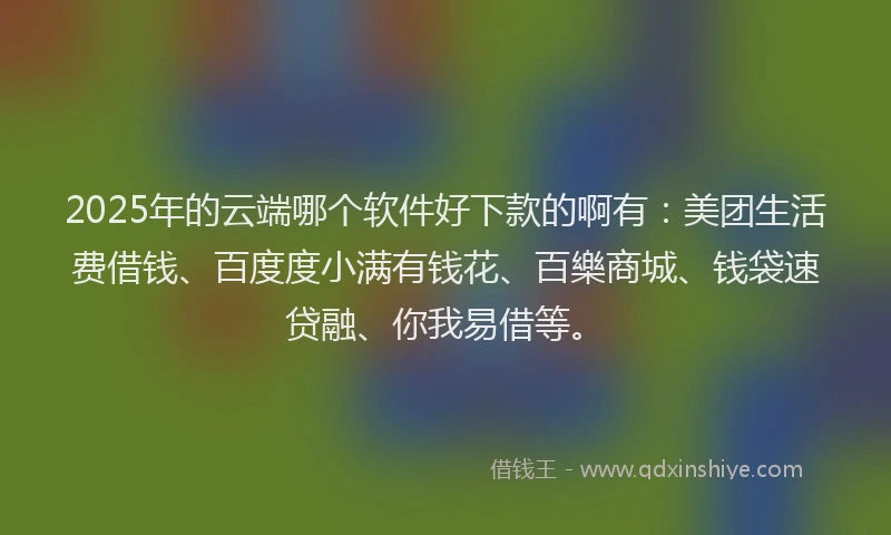 2025年的云端哪个软件好下款的啊有：美团生活费借钱、百度度小满有钱花、百樂商城、钱袋速贷融、你我易借等。