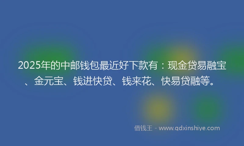 2025年的中邮钱包最近好下款有：现金贷易融宝、金元宝、钱进快贷、钱来花、快易贷融等。